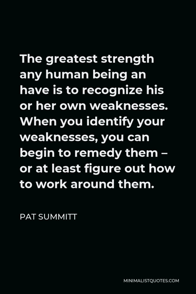 Pat Summitt Quote - The greatest strength any human being an have is to recognize his or her own weaknesses. When you identify your weaknesses, you can begin to remedy them – or at least figure out how to work around them.