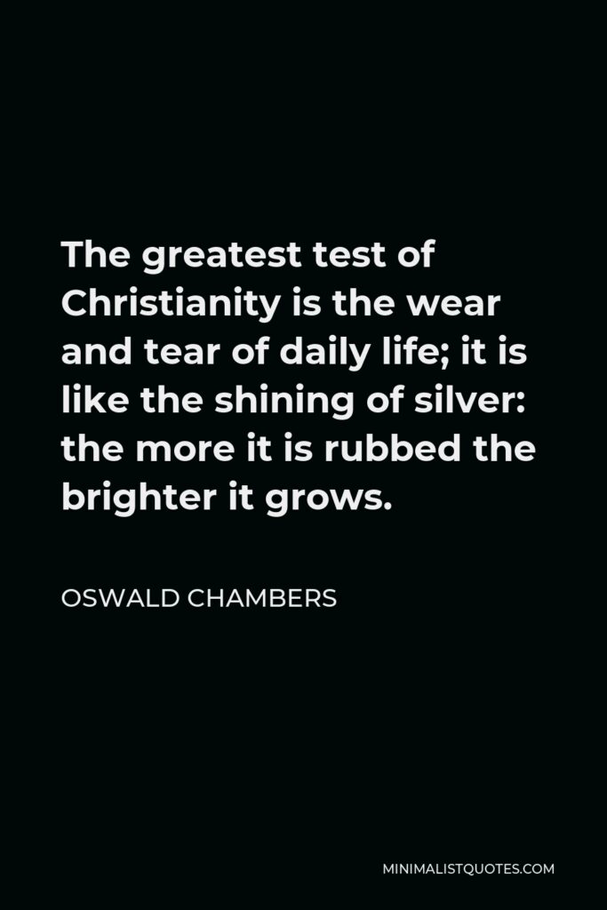 Oswald Chambers Quote - The greatest test of Christianity is the wear and tear of daily life; it is like the shining of silver: the more it is rubbed the brighter it grows.