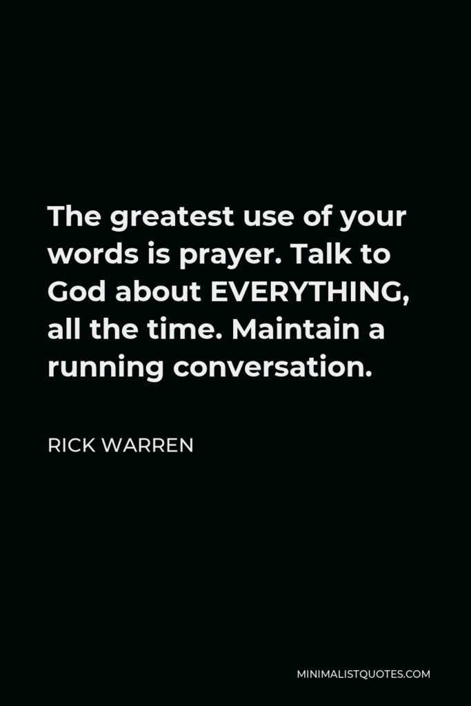 Rick Warren Quote - The greatest use of your words is prayer. Talk to God about EVERYTHING, all the time. Maintain a running conversation.