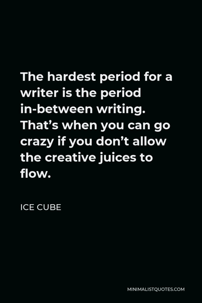 Ice Cube Quote - The hardest period for a writer is the period in-between writing. That’s when you can go crazy if you don’t allow the creative juices to flow.