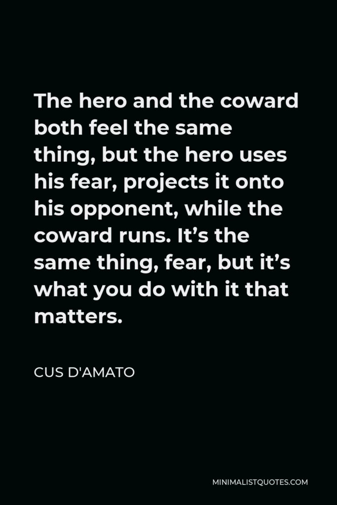 Cus D'Amato Quote - The hero and the coward both feel the same thing, but the hero uses his fear, projects it onto his opponent, while the coward runs. It’s the same thing, fear, but it’s what you do with it that matters.