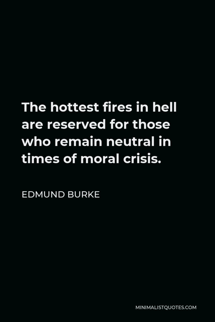 Edmund Burke Quote - The hottest fires in hell are reserved for those who remain neutral in times of moral crisis.