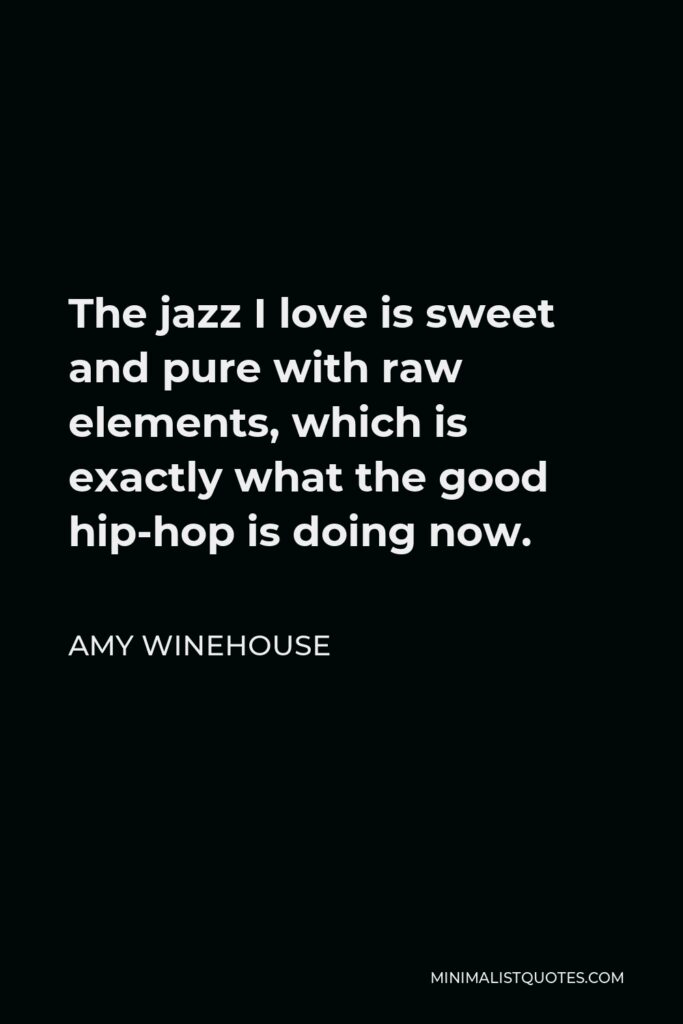 Amy Winehouse Quote - The jazz I love is sweet and pure with raw elements, which is exactly what the good hip-hop is doing now.