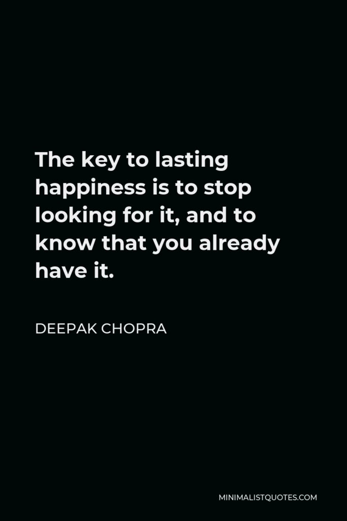 Deepak Chopra Quote - The key to lasting happiness is to stop looking for it, and to know that you already have it.