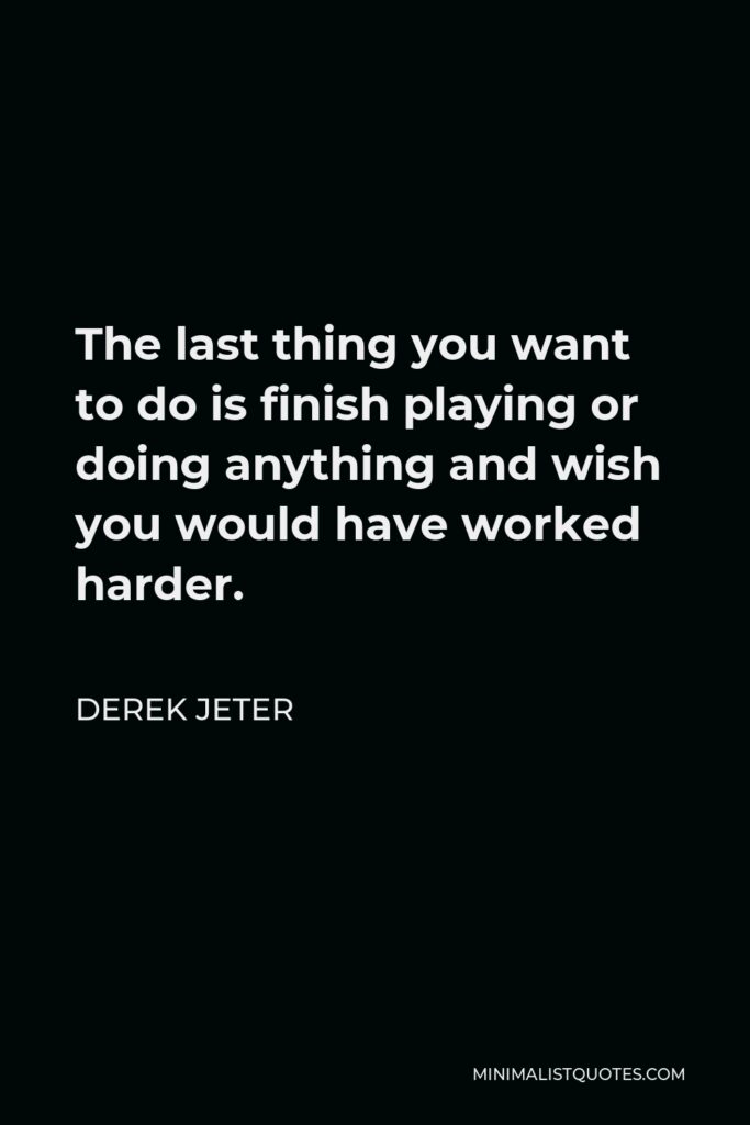 Derek Jeter Quote - The last thing you want to do is finish playing or doing anything and wish you would have worked harder.