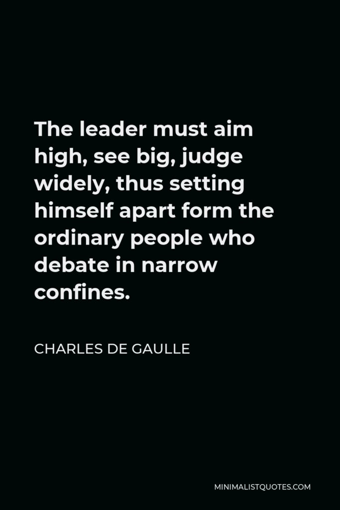 Charles de Gaulle Quote - The leader must aim high, see big, judge widely, thus setting himself apart form the ordinary people who debate in narrow confines.