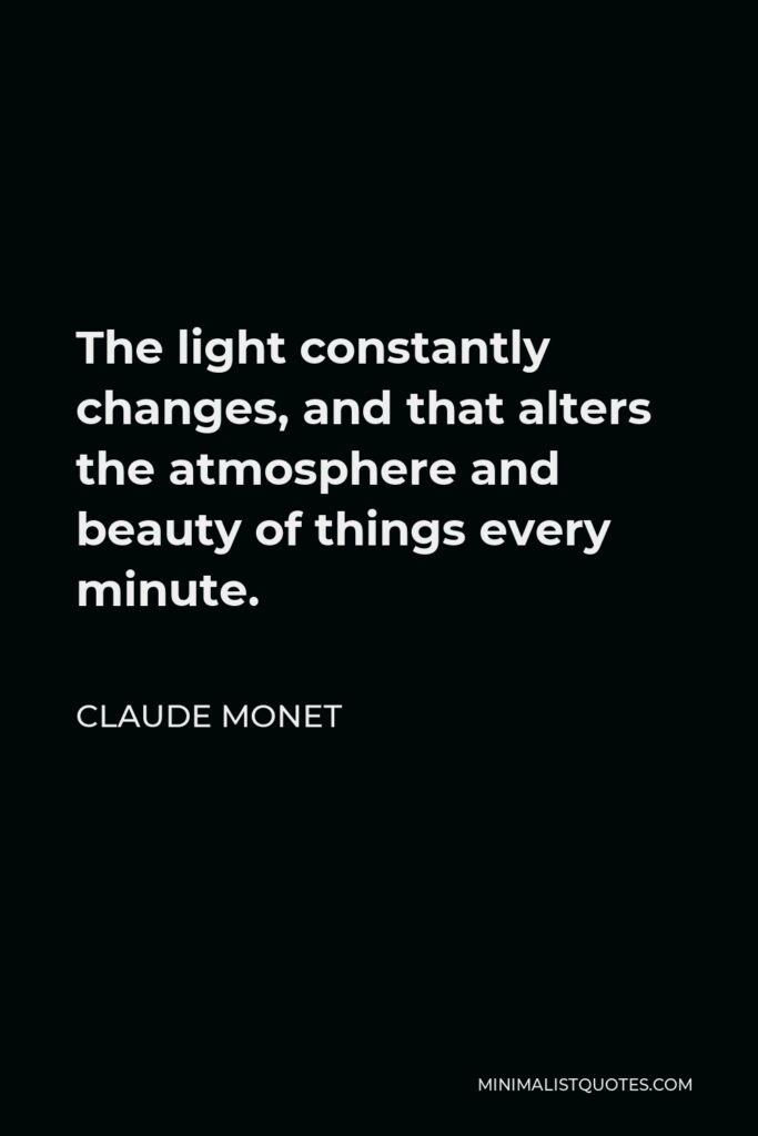 Claude Monet Quote - The light constantly changes, and that alters the atmosphere and beauty of things every minute.