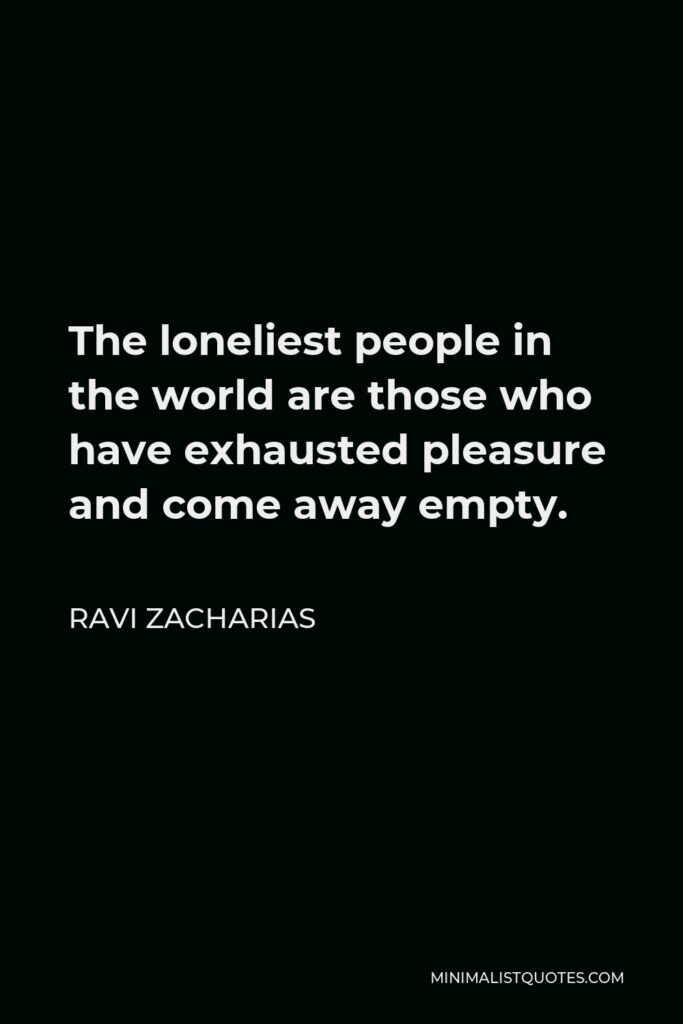 Ravi Zacharias Quote - The loneliest people in the world are those who have exhausted pleasure and come away empty.