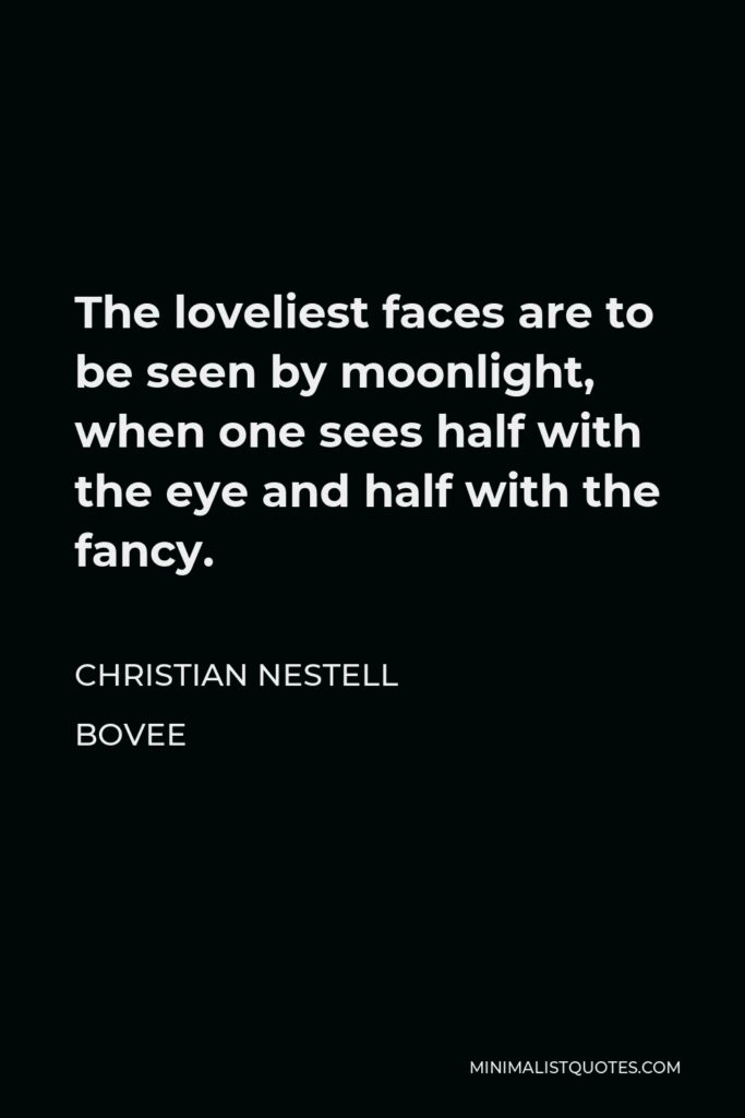Christian Nestell Bovee Quote - The loveliest faces are to be seen by moonlight, when one sees half with the eye and half with the fancy.