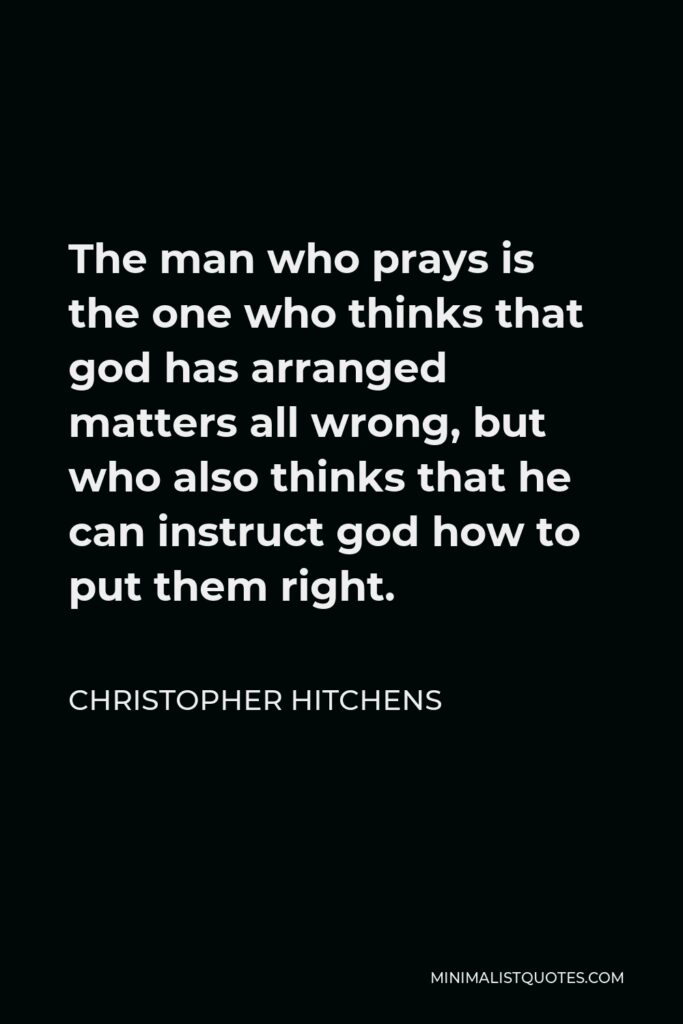 Christopher Hitchens Quote - The man who prays is the one who thinks that god has arranged matters all wrong, but who also thinks that he can instruct god how to put them right.