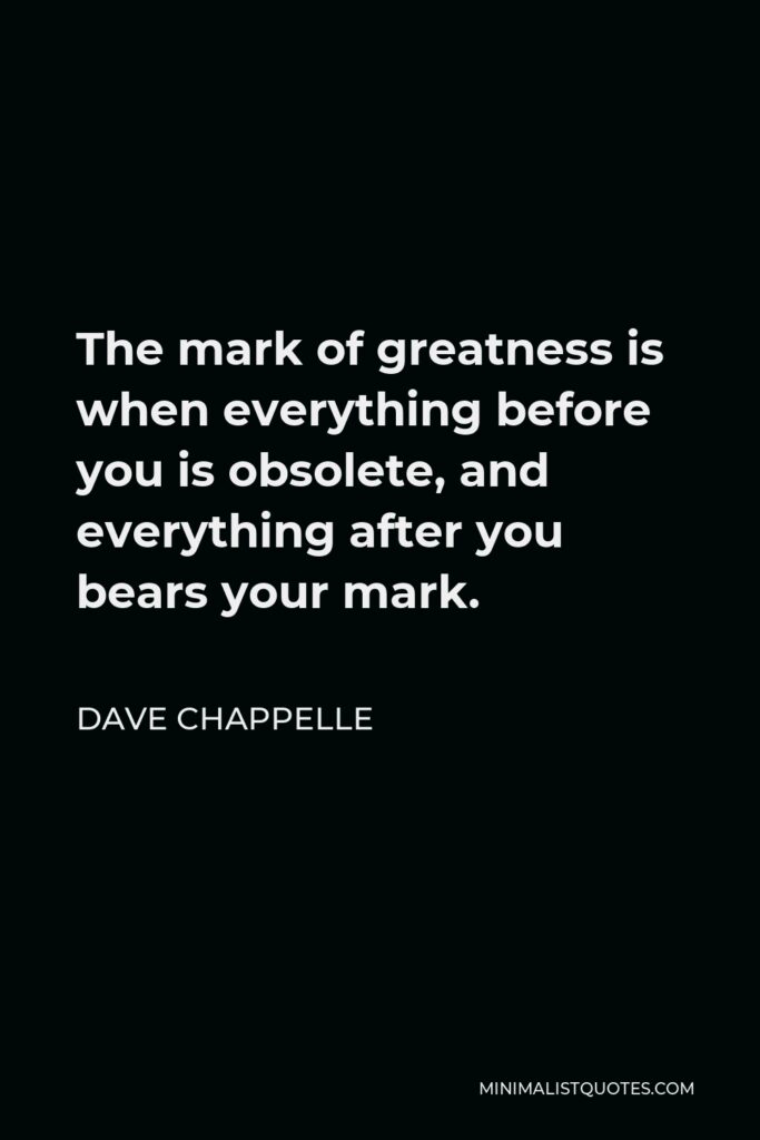 Dave Chappelle Quote - The mark of greatness is when everything before you is obsolete, and everything after you bears your mark.