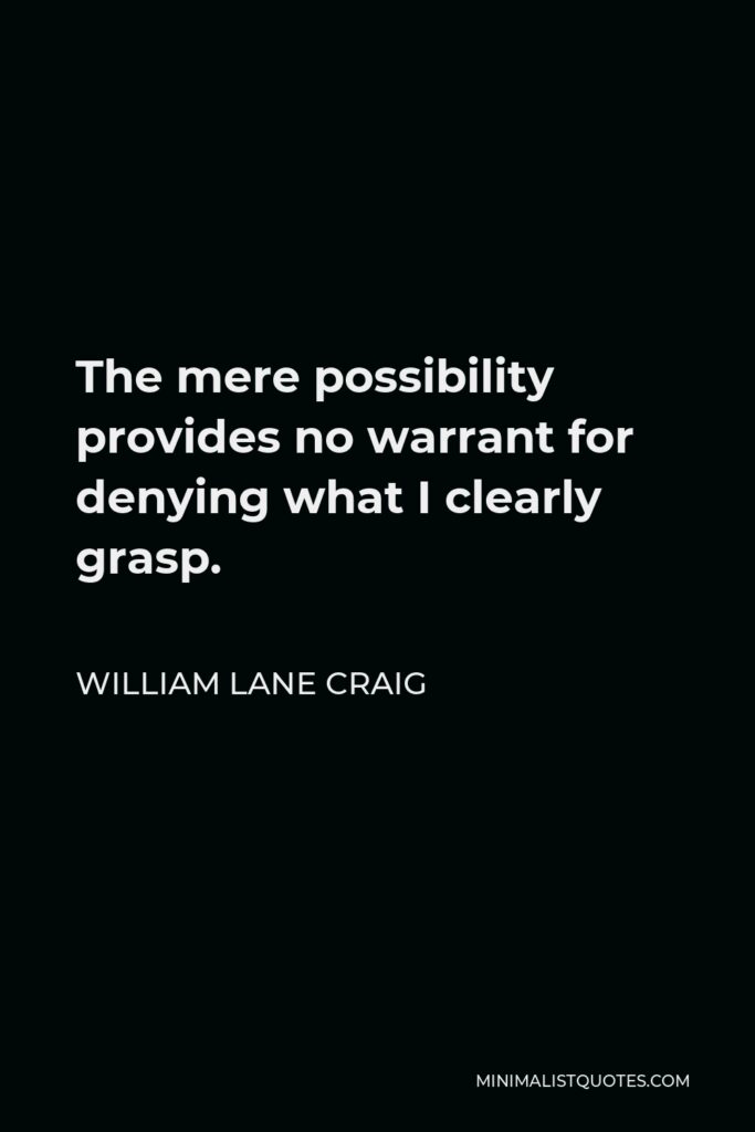 William Lane Craig Quote - The mere possibility provides no warrant for denying what I clearly grasp.