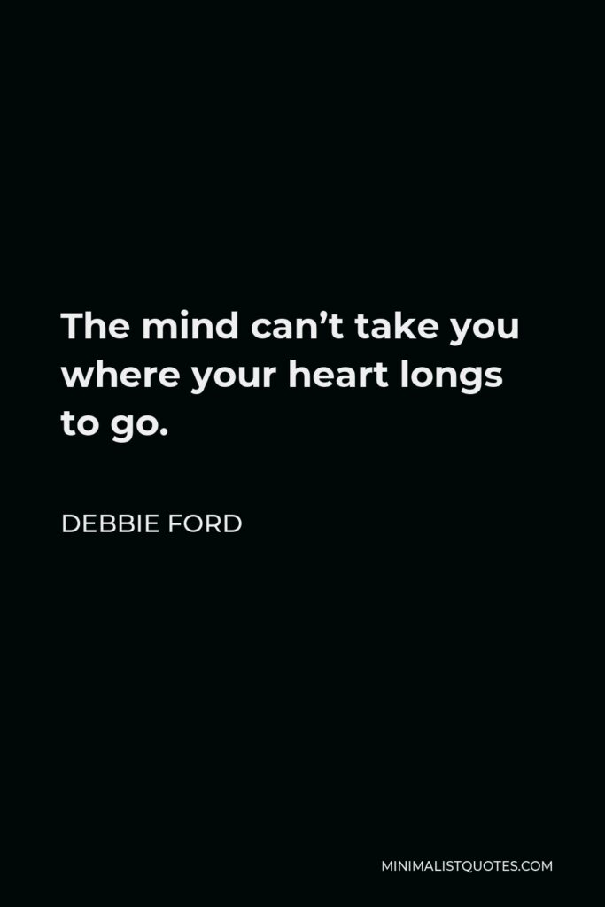 Debbie Ford Quote - The mind can’t take you where your heart longs to go.