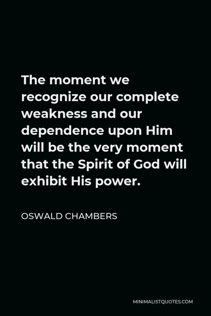 Oswald Chambers Quote - The moment we recognize our complete weakness and our dependence upon Him will be the very moment that the Spirit of God will exhibit His power.