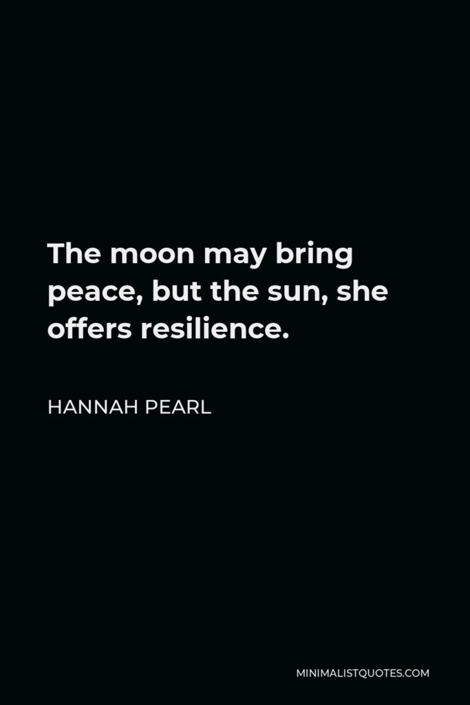 Hannah Pearl Quote - The moon may bring peace, but the sun, she offers resilience.