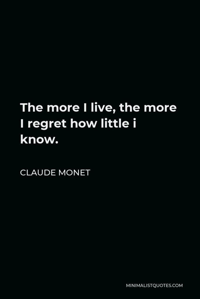 Claude Monet Quote - The more I live, the more I regret how little i know.