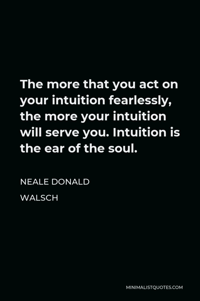 Neale Donald Walsch Quote - The more that you act on your intuition fearlessly, the more your intuition will serve you. Intuition is the ear of the soul.