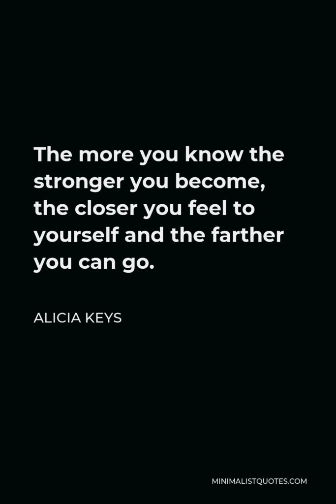 Alicia Keys Quote - The more you know the stronger you become, the closer you feel to yourself and the farther you can go.