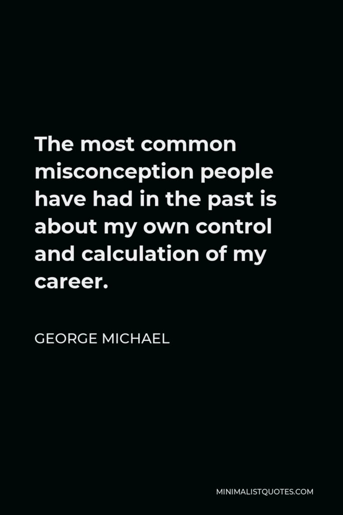 George Michael Quote - The most common misconception people have had in the past is about my own control and calculation of my career.