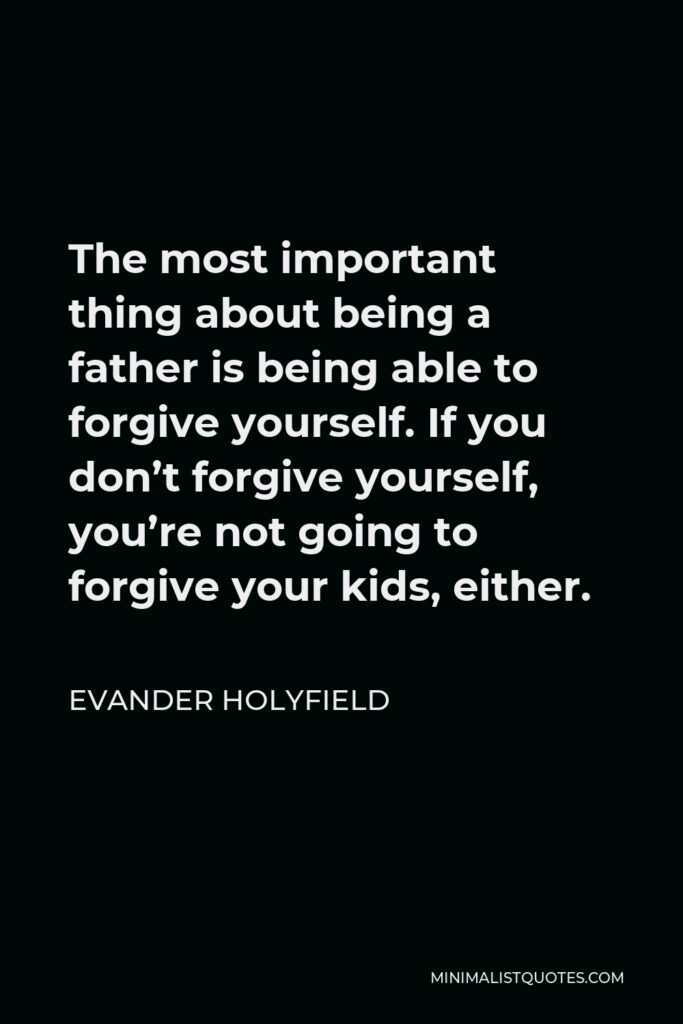 Evander Holyfield Quote - The most important thing about being a father is being able to forgive yourself. If you don’t forgive yourself, you’re not going to forgive your kids, either.