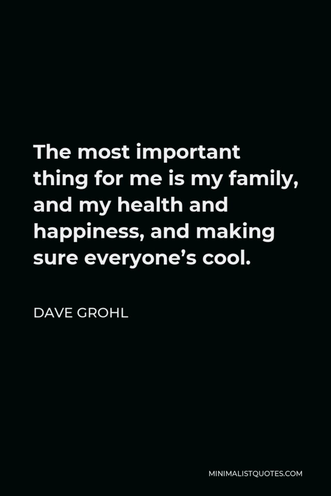 Dave Grohl Quote - The most important thing for me is my family, and my health and happiness, and making sure everyone’s cool.