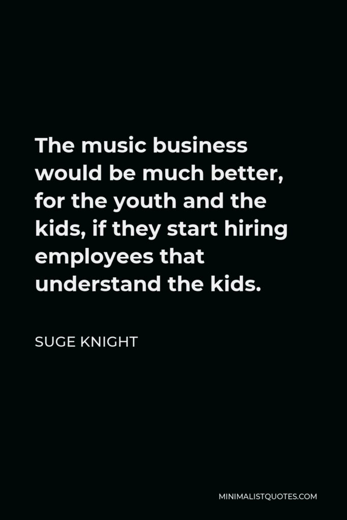 Suge Knight Quote - The music business would be much better, for the youth and the kids, if they start hiring employees that understand the kids.