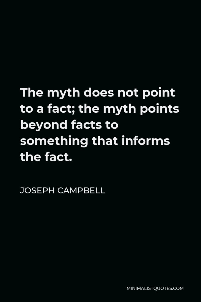 Joseph Campbell Quote - The myth does not point to a fact; the myth points beyond facts to something that informs the fact.