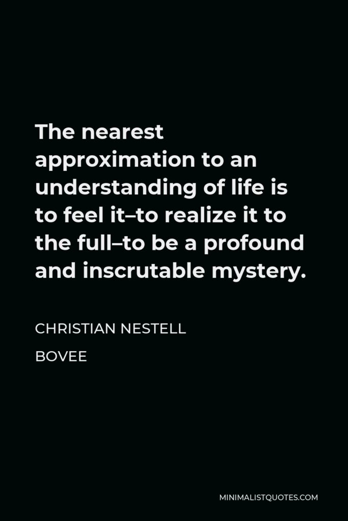 Christian Nestell Bovee Quote - The nearest approximation to an understanding of life is to feel it–to realize it to the full–to be a profound and inscrutable mystery.