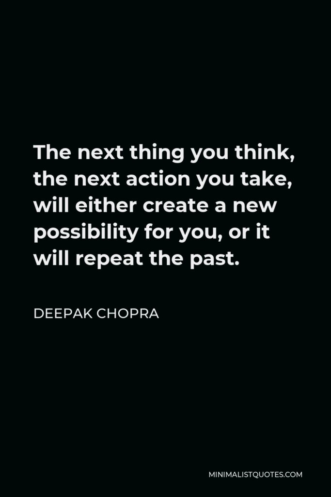 Deepak Chopra Quote - The next thing you think, the next action you take, will either create a new possibility for you, or it will repeat the past.