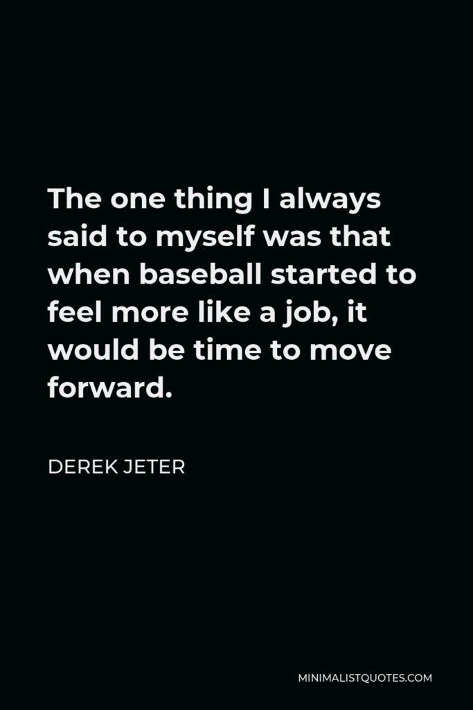 Derek Jeter Quote - The one thing I always said to myself was that when baseball started to feel more like a job, it would be time to move forward.