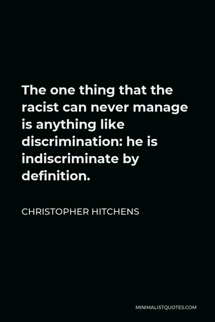 Christopher Hitchens Quote - The one thing that the racist can never manage is anything like discrimination: he is indiscriminate by definition.