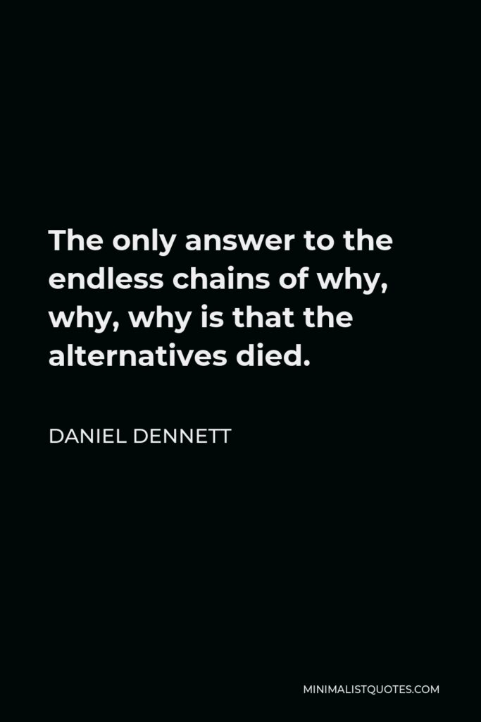 Daniel Dennett Quote - The only answer to the endless chains of why, why, why is that the alternatives died.