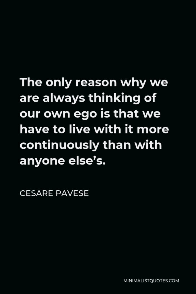 Cesare Pavese Quote - The only reason why we are always thinking of our own ego is that we have to live with it more continuously than with anyone else’s.