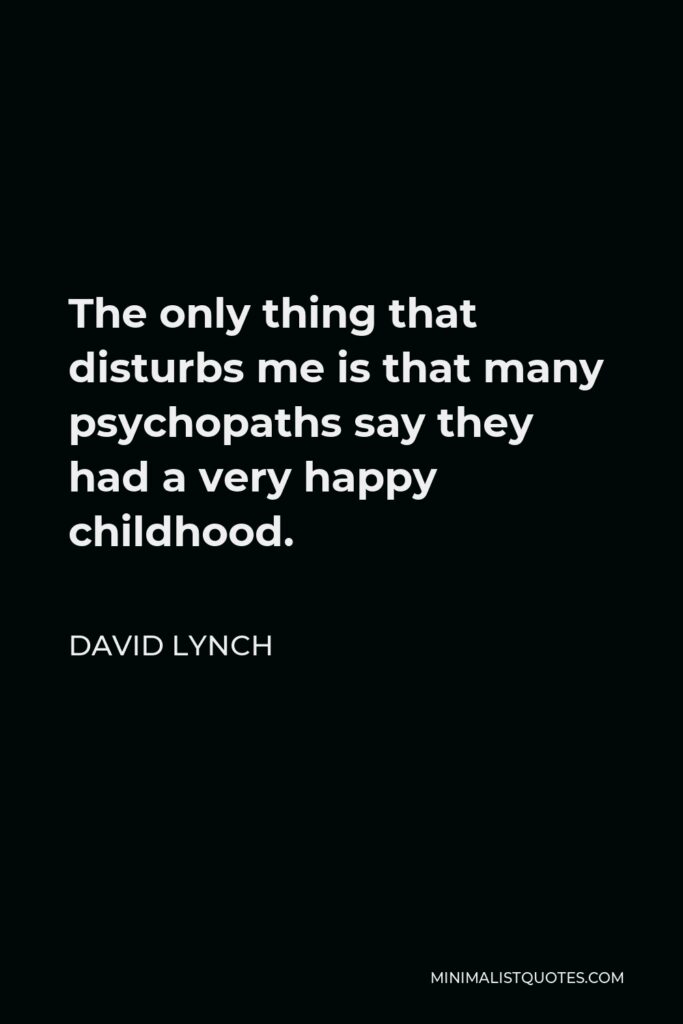 David Lynch Quote - The only thing that disturbs me is that many psychopaths say they had a very happy childhood.