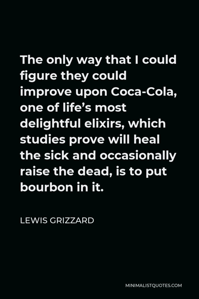 Lewis Grizzard Quote - The only way that I could figure they could improve upon Coca-Cola, one of life’s most delightful elixirs, which studies prove will heal the sick and occasionally raise the dead, is to put bourbon in it.