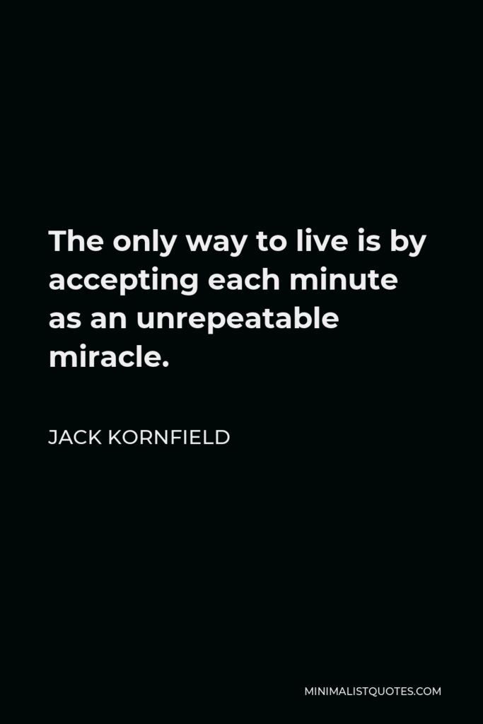 Jack Kornfield Quote - The only way to live is by accepting each minute as an unrepeatable miracle.