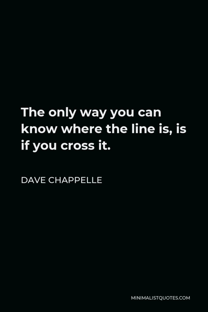 Dave Chappelle Quote - The only way you can know where the line is, is if you cross it.