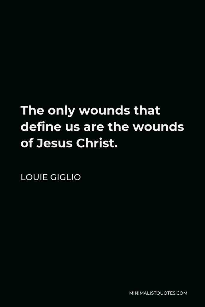 Louie Giglio Quote - The only wounds that define us are the wounds of Jesus Christ.