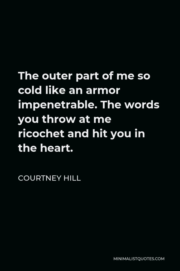 Courtney Hill Quote - The outer part of me so cold like an armor impenetrable. The words you throw at me ricochet and hit you in the heart.