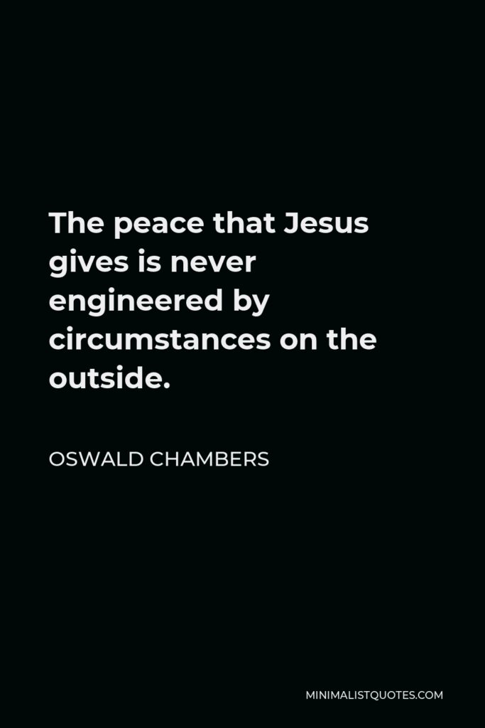 Oswald Chambers Quote - The peace that Jesus gives is never engineered by circumstances on the outside.