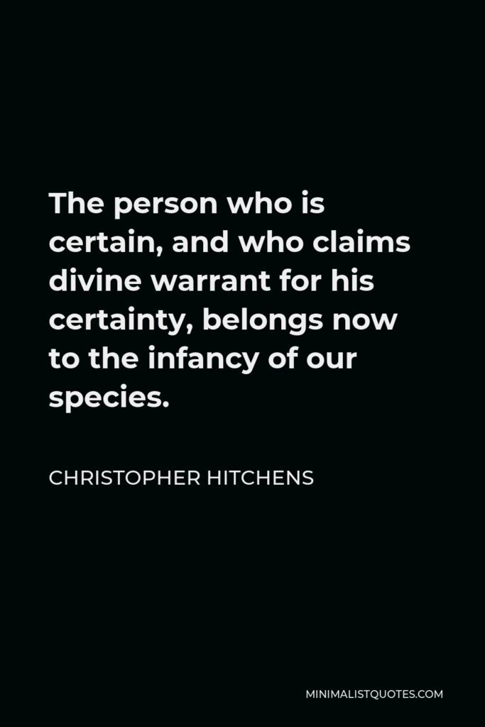 Christopher Hitchens Quote - The person who is certain, and who claims divine warrant for his certainty, belongs now to the infancy of our species.
