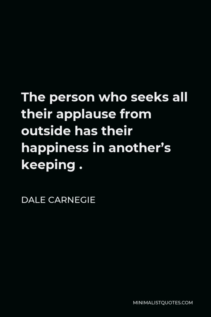 Dale Carnegie Quote - The person who seeks all their applause from outside has their happiness in another’s keeping .
