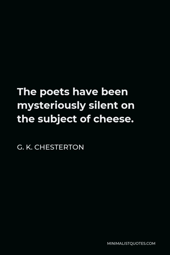 G. K. Chesterton Quote - The poets have been mysteriously silent on the subject of cheese.
