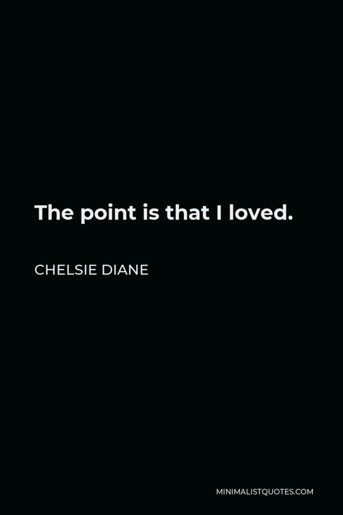 Chelsie Diane Quote - The point is that I loved.