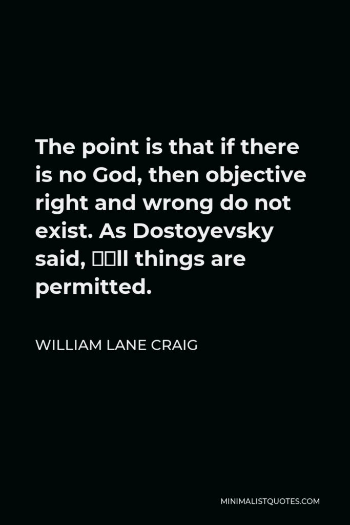 William Lane Craig Quote - The point is that if there is no God, then objective right and wrong do not exist. As Dostoyevsky said, “All things are permitted.