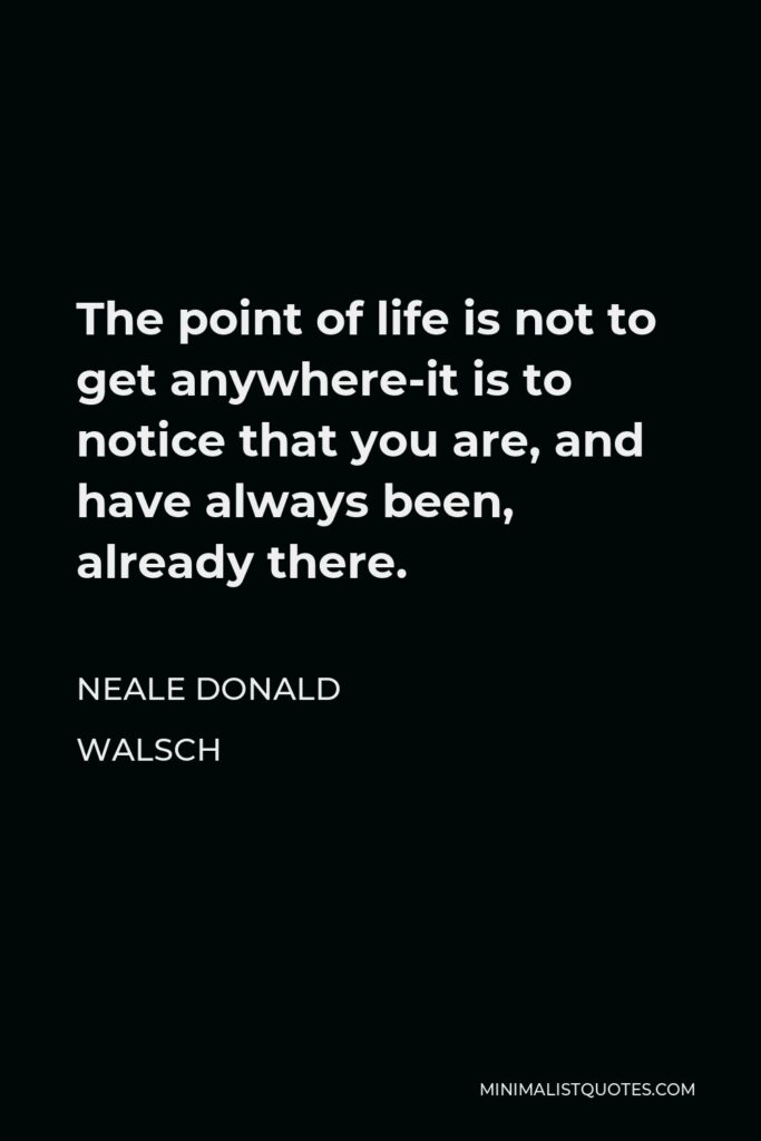 Neale Donald Walsch Quote - The point of life is not to get anywhere-it is to notice that you are, and have always been, already there.