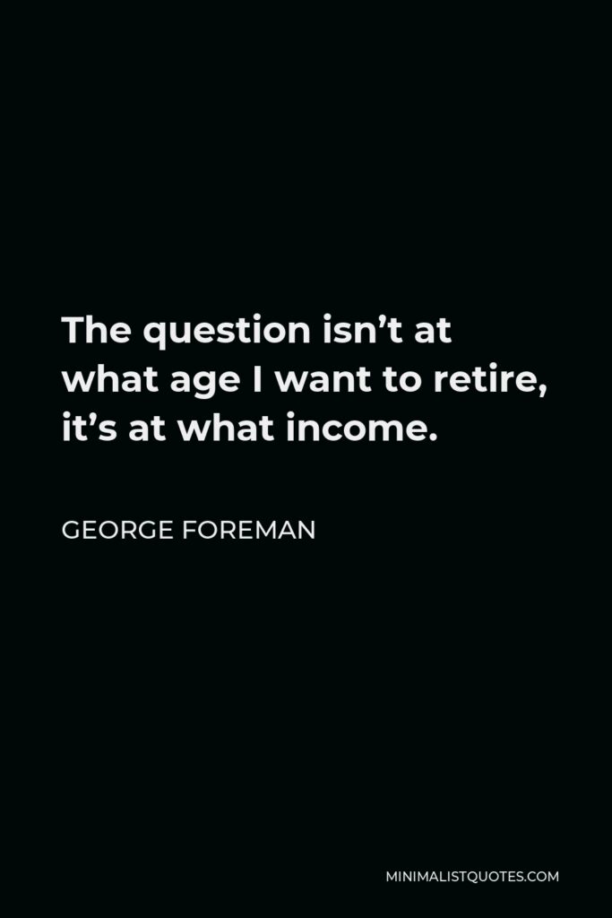 George Foreman Quote - The question isn’t at what age I want to retire, it’s at what income.