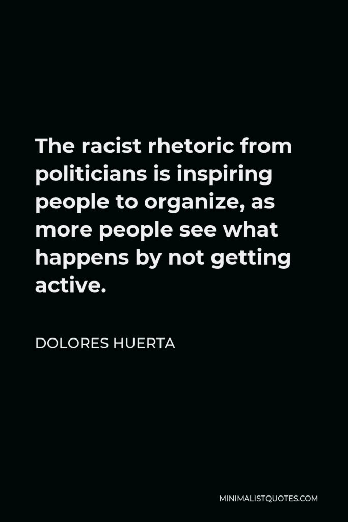 Dolores Huerta Quote - The racist rhetoric from politicians is inspiring people to organize, as more people see what happens by not getting active.