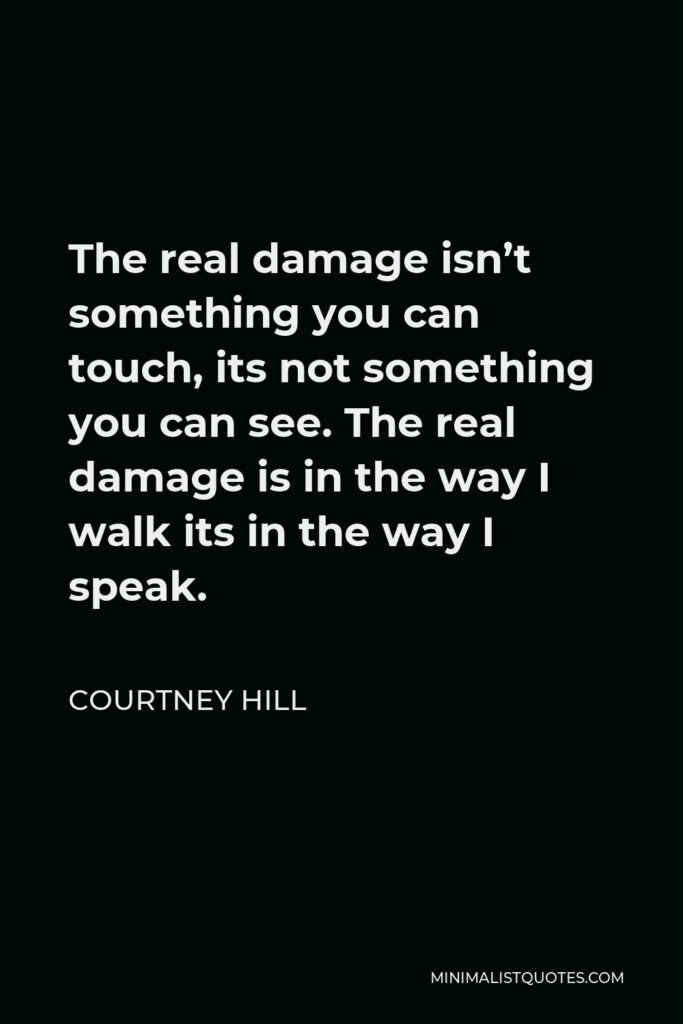 Courtney Hill Quote - The real damage isn’t something you can touch, its not something you can see. The real damage is in the way I walk its in the way I speak.