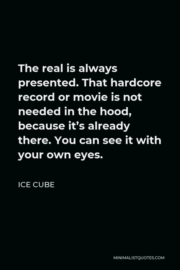 Ice Cube Quote - The real is always presented. That hardcore record or movie is not needed in the hood, because it’s already there. You can see it with your own eyes.